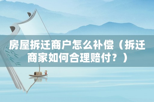 房屋拆遷商戶怎么補償（拆遷商家如何合理賠付？）