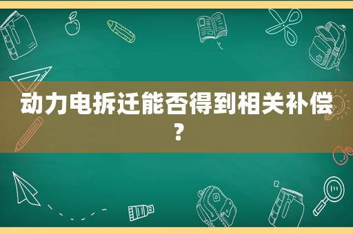 動力電拆遷能否得到相關(guān)補償？