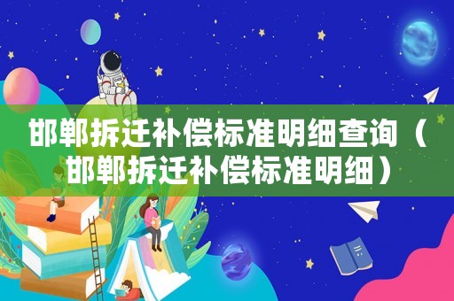 邯鄲拆遷補(bǔ)償標(biāo)準(zhǔn)明細(xì)查詢（邯鄲拆遷補(bǔ)償標(biāo)準(zhǔn)明細(xì)）
