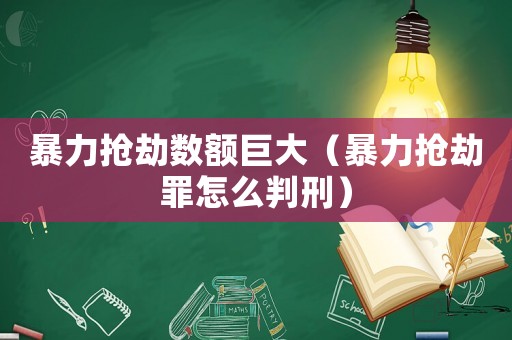 暴力搶劫數(shù)額巨大（暴力搶劫罪怎么判刑）