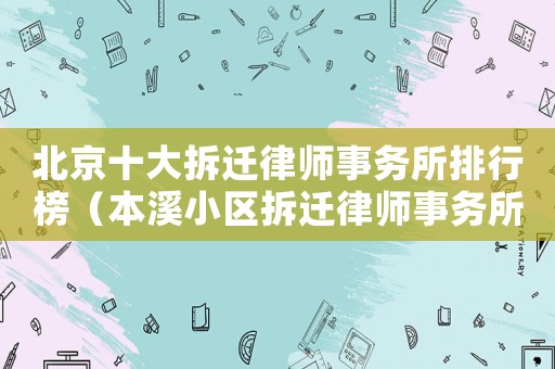 北京十大拆遷律師事務(wù)所排行榜（本溪小區(qū)拆遷律師事務(wù)所排行榜）