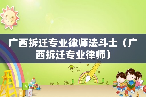廣西拆遷專業(yè)律師法斗士（廣西拆遷專業(yè)律師）
