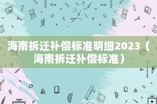 海南拆遷補(bǔ)償標(biāo)準(zhǔn)明細(xì)2023（海南拆遷補(bǔ)償標(biāo)準(zhǔn)）