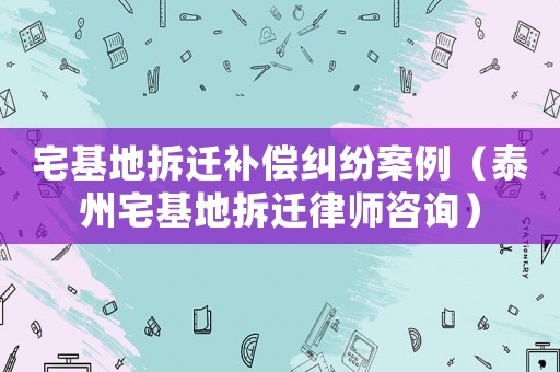 宅基地拆遷補(bǔ)償糾紛案例（泰州宅基地拆遷律師咨詢）
