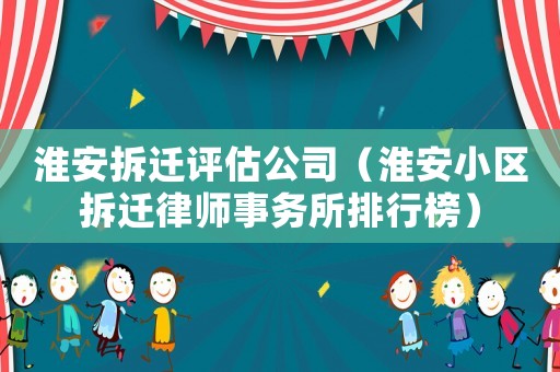 淮安拆遷評(píng)估公司（淮安小區(qū)拆遷律師事務(wù)所排行榜）