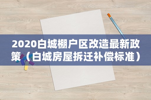 2020白城棚戶區(qū)改造最新政策（白城房屋拆遷補(bǔ)償標(biāo)準(zhǔn)）