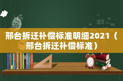 邢臺(tái)拆遷補(bǔ)償標(biāo)準(zhǔn)明細(xì)2021（邢臺(tái)拆遷補(bǔ)償標(biāo)準(zhǔn)）