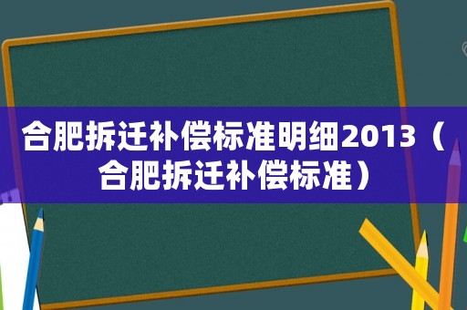 合肥拆遷補(bǔ)償標(biāo)準(zhǔn)明細(xì)2013（合肥拆遷補(bǔ)償標(biāo)準(zhǔn)）