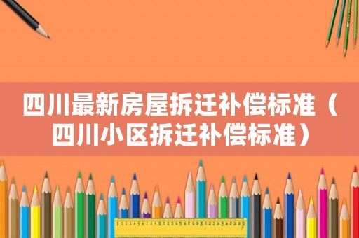 四川最新房屋拆遷補償標(biāo)準(zhǔn)（四川小區(qū)拆遷補償標(biāo)準(zhǔn)）