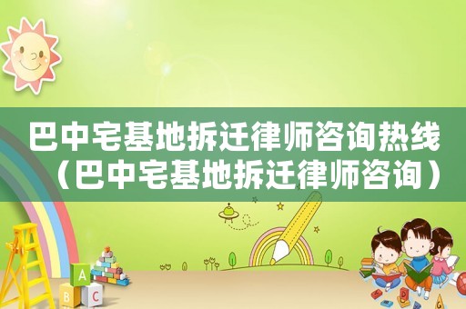 巴中宅基地拆遷律師咨詢熱線（巴中宅基地拆遷律師咨詢）
