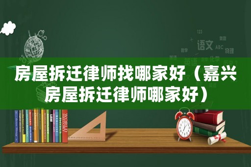 房屋拆遷律師找哪家好（嘉興房屋拆遷律師哪家好）