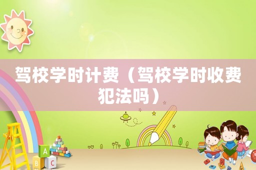駕校學(xué)時(shí)計(jì)費(fèi)（駕校學(xué)時(shí)收費(fèi)犯法嗎）