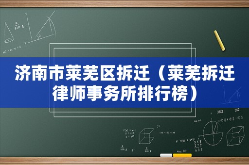 濟(jì)南市萊蕪區(qū)拆遷（萊蕪拆遷律師事務(wù)所排行榜）