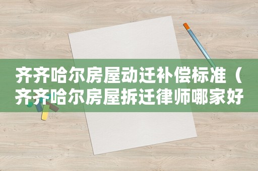齊齊哈爾房屋動(dòng)遷補(bǔ)償標(biāo)準(zhǔn)（齊齊哈爾房屋拆遷律師哪家好）