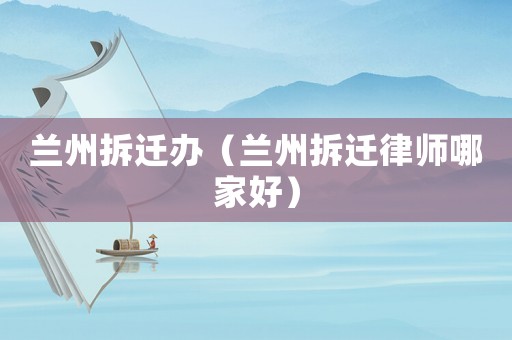 蘭州拆遷辦（蘭州拆遷律師哪家好）