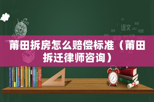 莆田拆房怎么賠償標(biāo)準(zhǔn)（莆田拆遷律師咨詢）