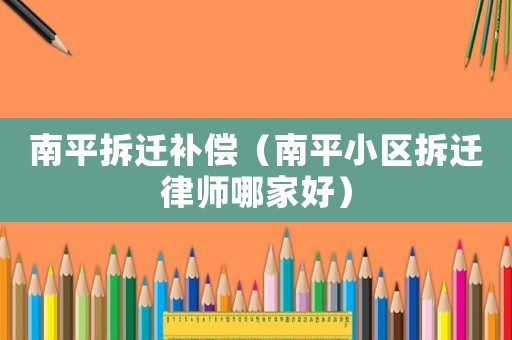 南平拆遷補(bǔ)償（南平小區(qū)拆遷律師哪家好）