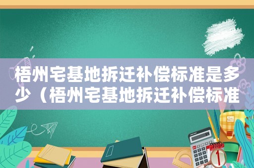 梧州宅基地拆遷補(bǔ)償標(biāo)準(zhǔn)是多少（梧州宅基地拆遷補(bǔ)償標(biāo)準(zhǔn)）