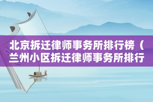 北京拆遷律師事務(wù)所排行榜（蘭州小區(qū)拆遷律師事務(wù)所排行榜）