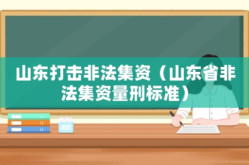山東打擊非法集資（山東省非法集資量刑標準）