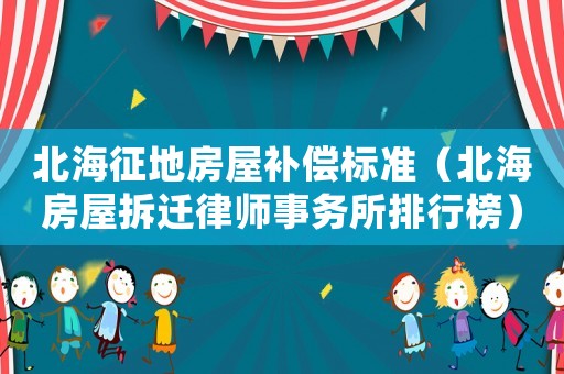 北海征地房屋補(bǔ)償標(biāo)準(zhǔn)（北海房屋拆遷律師事務(wù)所排行榜）