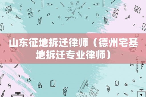 山東征地拆遷律師（德州宅基地拆遷專業(yè)律師）
