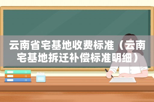 云南省宅基地收費標準（云南宅基地拆遷補償標準明細）