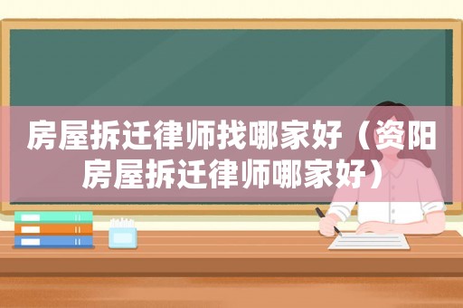 房屋拆遷律師找哪家好（資陽房屋拆遷律師哪家好）