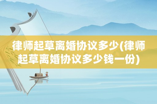 律師起草離婚協(xié)議多少(律師起草離婚協(xié)議多少錢一份)