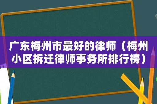 廣東梅州市最好的律師（梅州小區(qū)拆遷律師事務(wù)所排行榜）