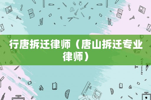 行唐拆遷律師（唐山拆遷專業(yè)律師）