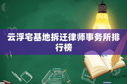 云浮宅基地拆遷律師事務(wù)所排行榜