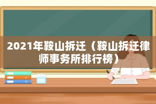 2021年鞍山拆遷（鞍山拆遷律師事務(wù)所排行榜）