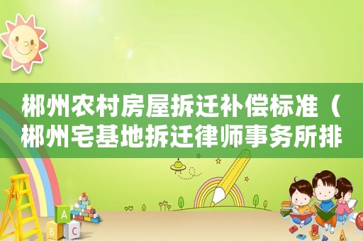 郴州農(nóng)村房屋拆遷補償標準（郴州宅基地拆遷律師事務所排行榜）