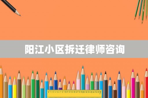 陽江小區(qū)拆遷律師咨詢