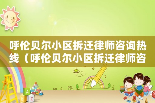 呼倫貝爾小區(qū)拆遷律師咨詢熱線（呼倫貝爾小區(qū)拆遷律師咨詢）