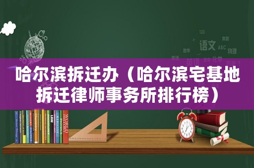 哈爾濱拆遷辦（哈爾濱宅基地拆遷律師事務(wù)所排行榜）