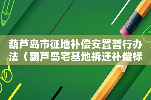 葫蘆島市征地補(bǔ)償安置暫行辦法（葫蘆島宅基地拆遷補(bǔ)償標(biāo)準(zhǔn)明細(xì)）