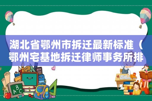 湖北省鄂州市拆遷最新標(biāo)準(zhǔn)（鄂州宅基地拆遷律師事務(wù)所排行榜）