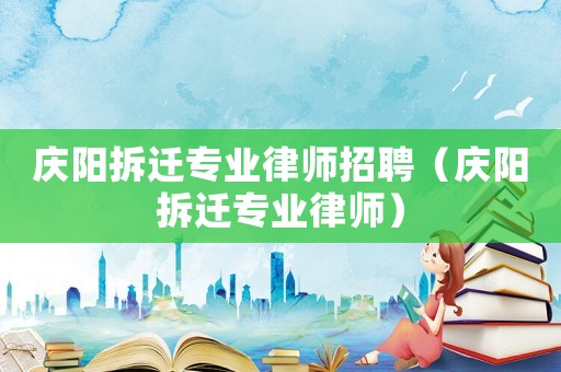慶陽拆遷專業(yè)律師招聘（慶陽拆遷專業(yè)律師）