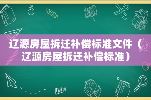 遼源房屋拆遷補(bǔ)償標(biāo)準(zhǔn)文件（遼源房屋拆遷補(bǔ)償標(biāo)準(zhǔn)）