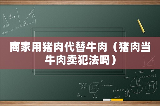 商家用豬肉代替牛肉（豬肉當牛肉賣犯法嗎）