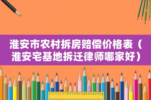 淮安市農(nóng)村拆房賠償價(jià)格表（淮安宅基地拆遷律師哪家好）