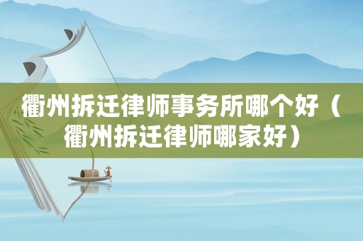 衢州拆遷律師事務(wù)所哪個好（衢州拆遷律師哪家好）