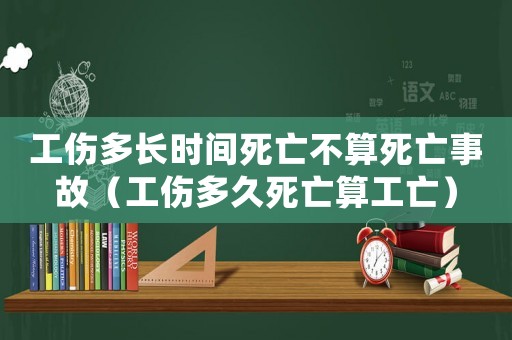 工傷多長(zhǎng)時(shí)間死亡不算死亡事故（工傷多久死亡算工亡）