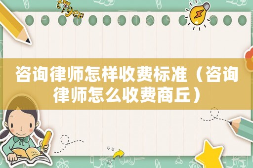 咨詢律師怎樣收費(fèi)標(biāo)準(zhǔn)（咨詢律師怎么收費(fèi)商丘）