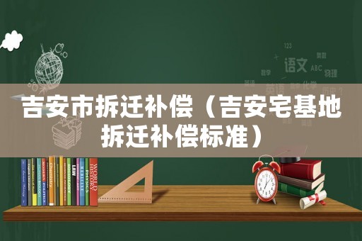吉安市拆遷補(bǔ)償（吉安宅基地拆遷補(bǔ)償標(biāo)準(zhǔn)）