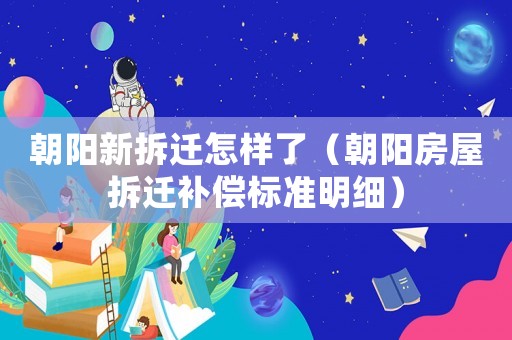朝陽新拆遷怎樣了（朝陽房屋拆遷補(bǔ)償標(biāo)準(zhǔn)明細(xì)）