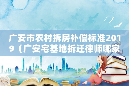 廣安市農(nóng)村拆房補償標準2019（廣安宅基地拆遷律師哪家好）