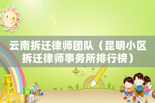 云南拆遷律師團隊（昆明小區(qū)拆遷律師事務(wù)所排行榜）